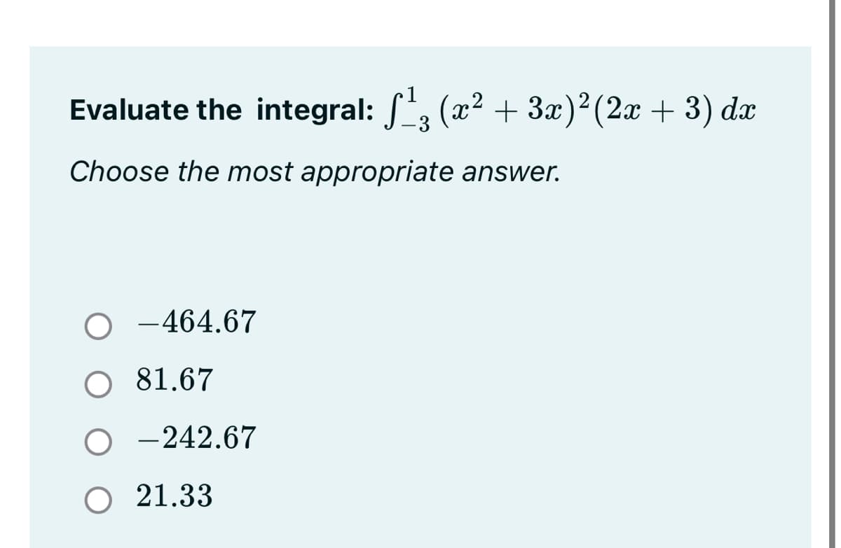 Evaluate the integral: (x2 + 3x)²(2x + 3) dx
Choose the most appropriate answer.
O -464.67
81.67
O -242.67
O 21.33

