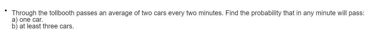 Through the tollbooth passes an average of two cars every two minutes. Find the probability that in any minute will pass:
a) one car.
b) at least three cars.
