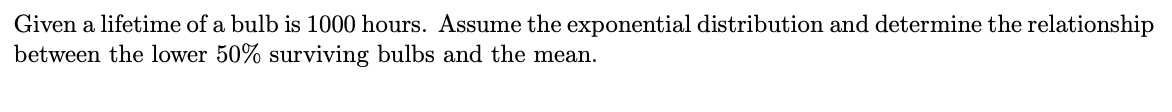 Given a lifetime of a bulb is 1000 hours. Assume the exponential distribution and determine the relationship
between the lower 50% surviving bulbs and the mean.
