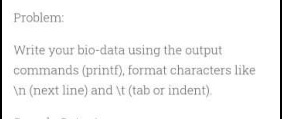 Problem:
Write your bio-data using the output
commands (printf), format characters like
\n (next line) and \t (tab or indent).
