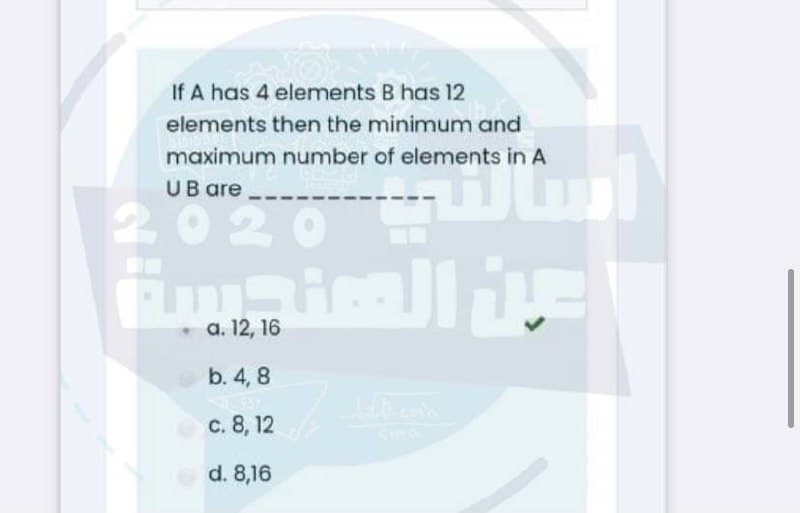 If A has 4 elements B has 12
elements then the minimum and
maximum number of elements in A
UB are
2020
02
а. 12, 16
b. 4, 8
с. 8, 12
d. 8,16
