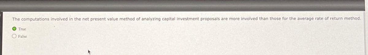 The computations involved in the net present value method of analyzing capital investment proposals are more involved than those for the average rate of return method.
O True
False