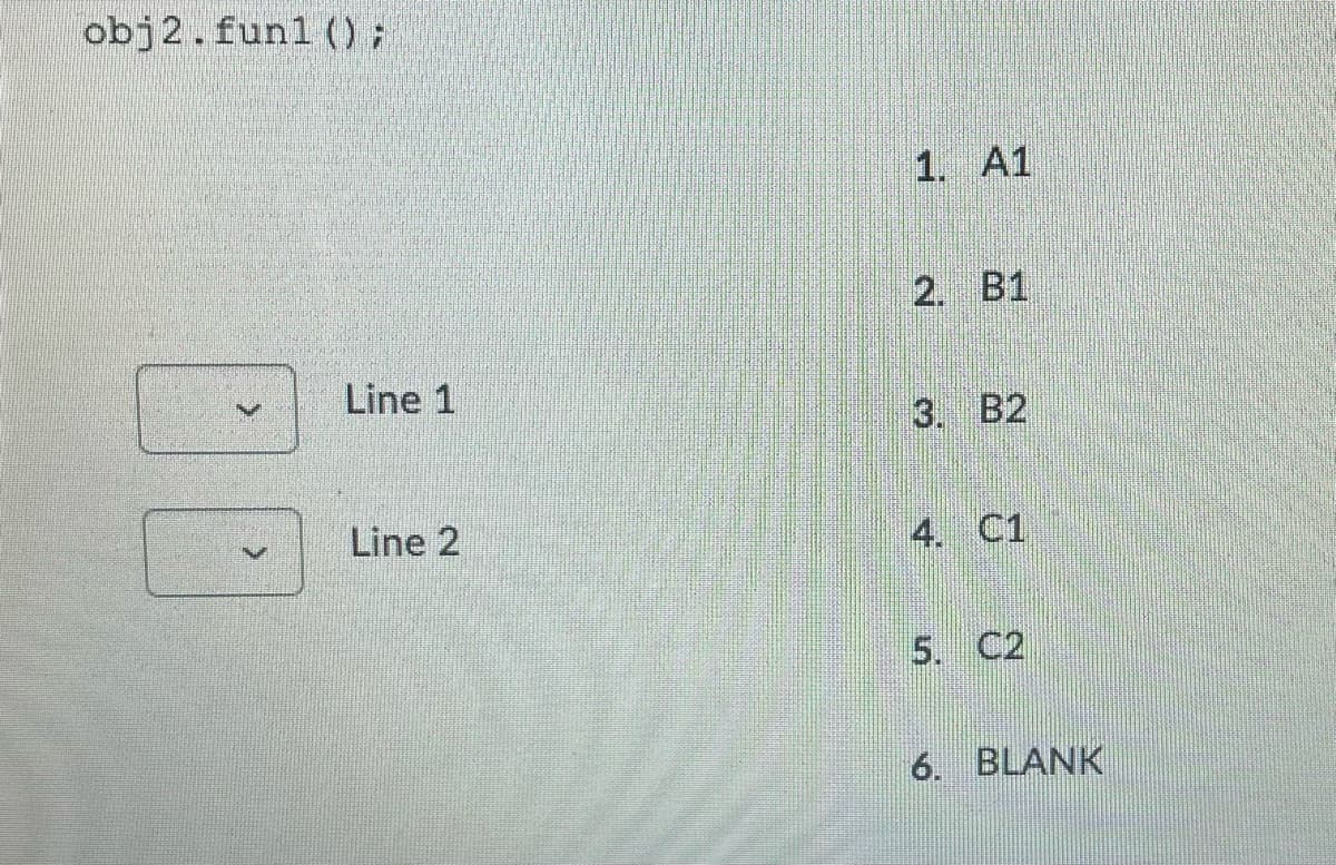 obj2.funl ();
1. A1
2. B1
Line 1
3. B2
Line 2
4. C1
5. C2
6. BLANK
