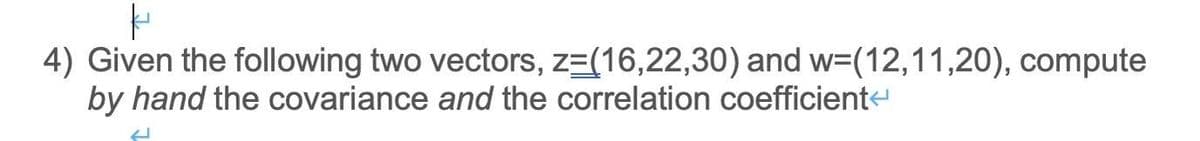 4) Given the following two vectors, z=(16,22,30) and w=(12,11,20), compute
by hand the covariance and the correlation coefficient
U