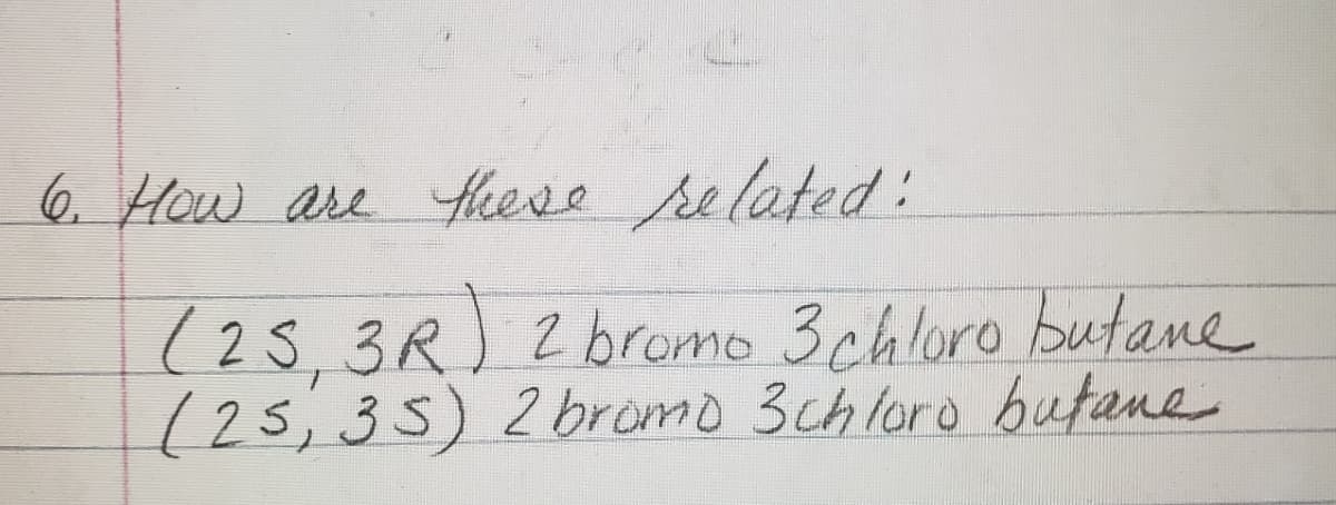 6. How are Hese related:
(25,3R)
(25,35) 2bromo 3ch loro bufane
2 bromo 3chloro butane
