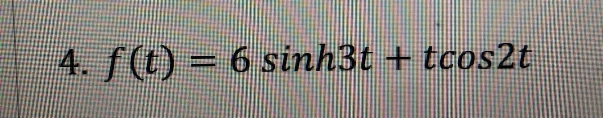 4. f(t)= 6 sinh3t + tcos2t
