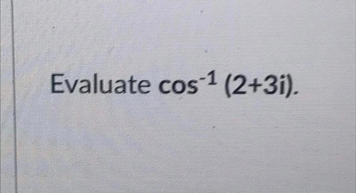 Evaluate cos1 (2+3i).
