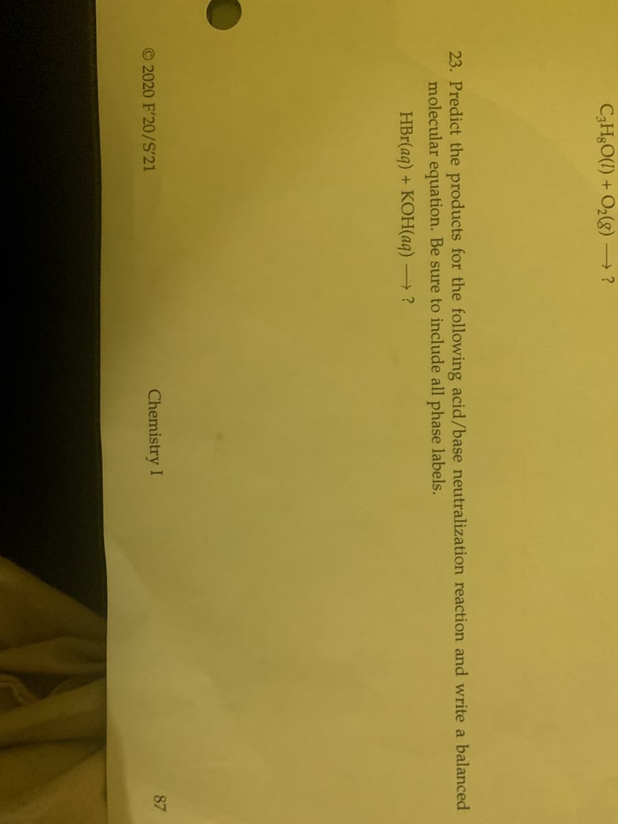 C3HgO(1) + O2(g) ?
23. Predict the products for the following acid/base neutralization reaction and write a balanced
molecular equation. Be sure to include all phase labels.
HBr(aq) + KOH(aq) ?
O 2020 F'20/S'21
Chemistry I
87
