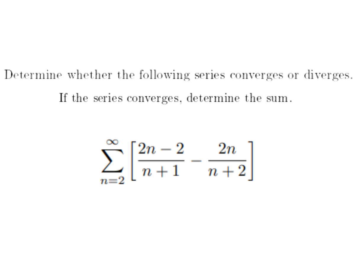 Determine whether the following series converges or diverges.
If the series converges, determine the sum.
2n – 2
Σ
2n
n +1
n+2
n=2
