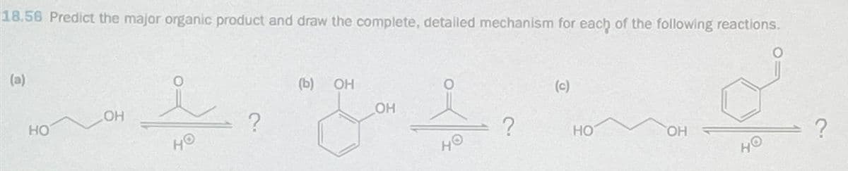 18.56 Predict the major organic product and draw the complete, detailed mechanism for each of the following reactions.
(a)
(b)
OH
OH
(c)
HO
?
OH
HO
?
HO
HO
OH
HO
?