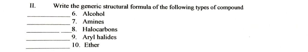 II.
Write the generic structural formula of the following types of compound
6. Alcohol
7. Amines
8. Halocarbons
9. Aryl halides
10. Ether
