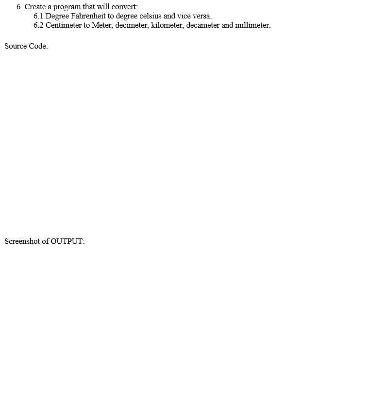 6. Create a program that will convert:
6.1 Degree Fahrenheit to degree celsius and vice versa.
6.2 Centimeter to Meter, decimeter, kilometer, decameter and millimeter.
Source Code:
Screenshot of OUTPUT:
