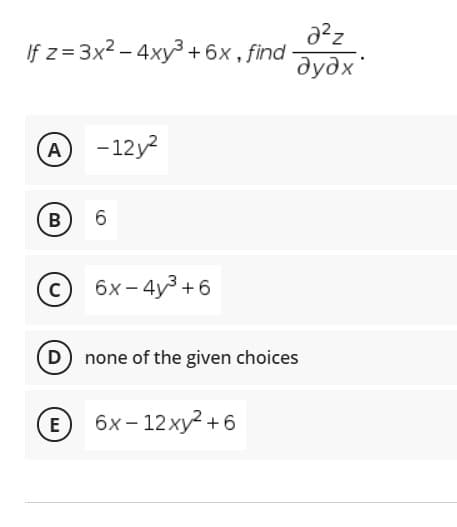 If z= 3x2 – 4xy3 +6x, find
дудх
A -12y2
B
6
C
6х- 4y3 +6
D none of the given choices
E
бх- 12ху? +6
