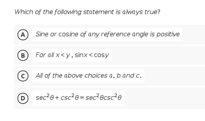 Which of the following statement is always true?
A
Sine or cosine of any reference angle is positive
B
For all x <y, sinx < cosy
C
All of the above choices a, b and c.
D
sec2e+ csc?e= sec?ecsc?e
