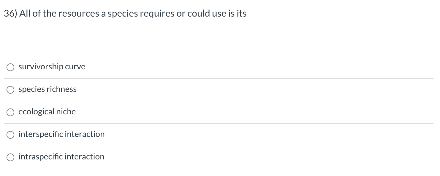 36) All of the resources a species requires or could use is its
survivorship curve
species richness
ecological niche
O interspecific interaction
O intraspecific interaction
