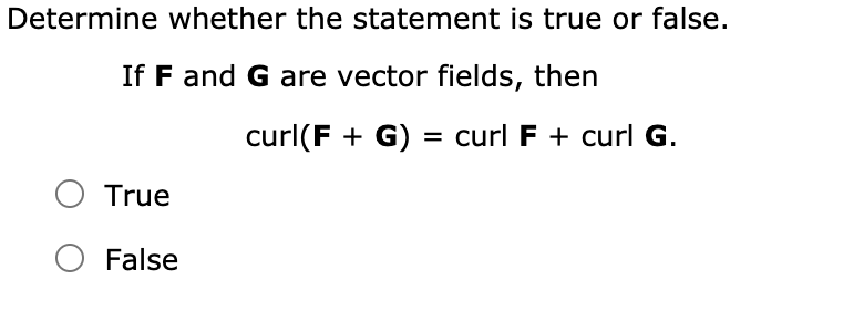 Determine whether the statement is true or false.
If F and G are vector fields, then
curl(F + G) = curl F + curl G.
O True
False
