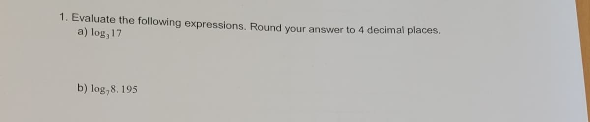 1. Evaluate the following expressions. Round your answer to 4 decimal places.
a) log,17
b) log,8. 195