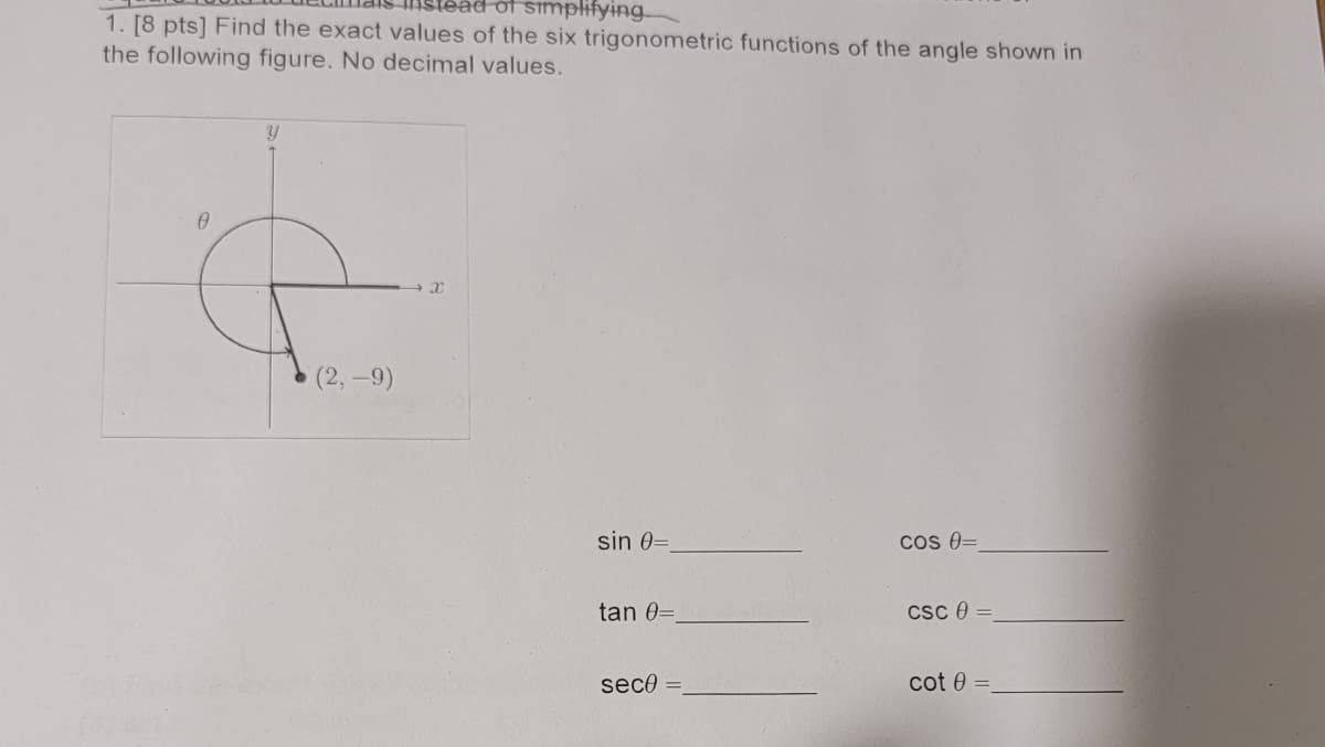 stead of simplifying
1. [8 pts] Find the exact values of the six trigonometric functions of the angle shown in
the following figure. No decimal values.
0
Y
(2,-9)
x
sin 0=
tan 0=
sece=
COS 8=
CSC 0 =
cot 0 =