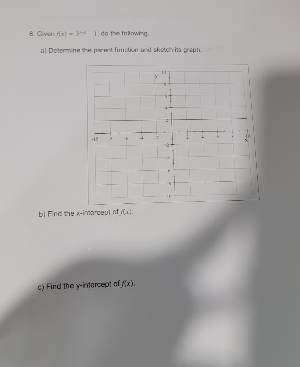 8. Given f(x) = 3-2-1, do the following.
a) Determine the parent function and sketch its graph.
-10
-8
-6
b) Find the x-intercept of f(x).
c) Find the y-intercept of f(x).
-4
y
N
-2
10
8
6
2
-6
-8
-10
2
4
Mer
6
8
10
X