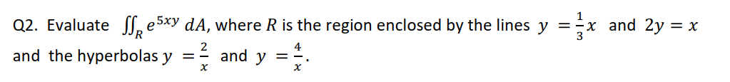 Q2. Evaluate , e5xy dA, where R is the region enclosed by the lines y =x and 2y = x
2
and the hyperbolas y = and y =.
