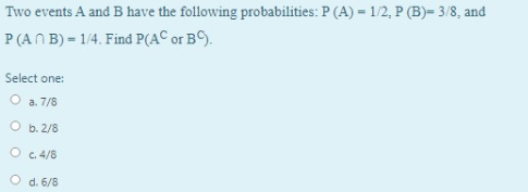 Two events A and B have the following probabilities: P (A) = 1/2, P (B)= 3/8, and
P (AN B) = 1/4. Find P(AC or B©).
Select one:
O a. 7/8
O b. 2/8
O c 4/8
O d. 6/8
