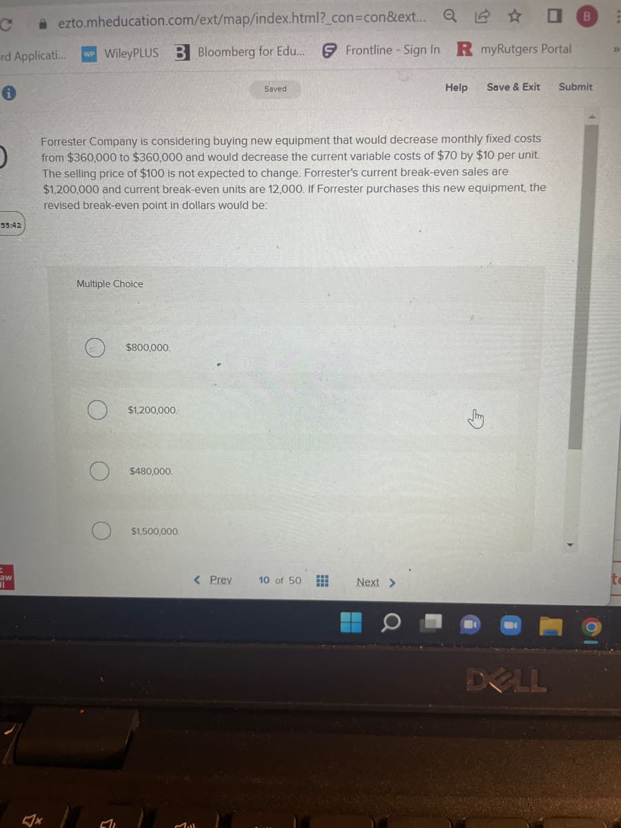 Forrester Company is considering buying new equipment that would decrease monthly fixed costs from $360,000 to $360,000 and would decrease the current variable costs of $70 by $10 per unit. The selling price of $100 is not expected to change. Forrester's current break-even sales are $1,200,000 and current break-even units are 12,000. If Forrester purchases this new equipment, the revised break-even point in dollars would be:

Multiple Choice

- $800,000.
- $1,200,000.
- $480,000.
- $1,500,000.