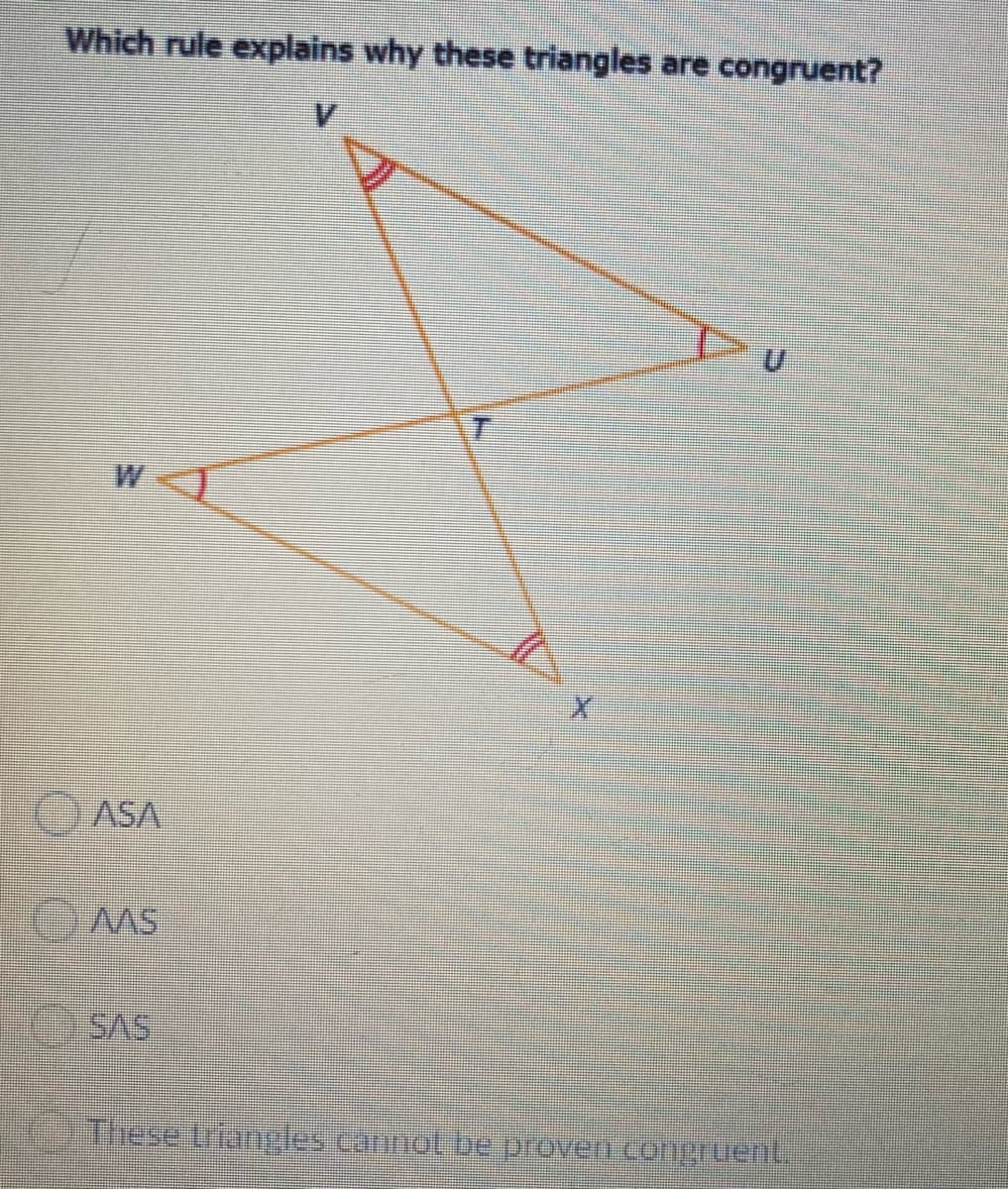 Which rule explains why these triangles are congruent?
W
ASA
These triangles cannol bee proven conpHuent
