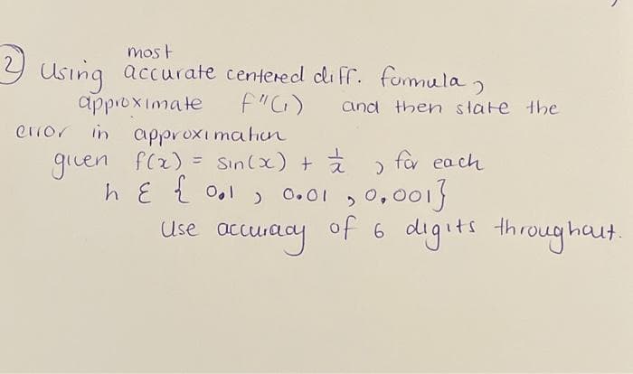 mos t
Y Using accurate centered li ff. fommula
approximate
error in
and then state the
approxi mahin
given f(z) = Sin(x) +
h E Ł 0,1, 0.01
Use accuaay
for ea ch
%3D
0,0013
of 6 digits throughaut.
