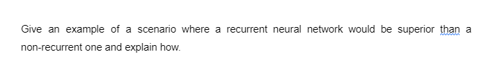 Give an example of a scenario where a recurrent neural network would be superior than a
non-recurrent one and explain how.