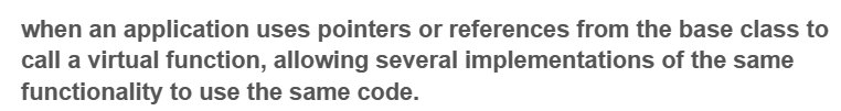 when an application uses pointers or references from the base class to
call a virtual function, allowing several implementations of the same
functionality to use the same code.