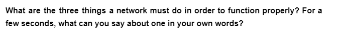 What are the three things a network must do in order to function properly? For a
few seconds, what can you say about one in your own words?