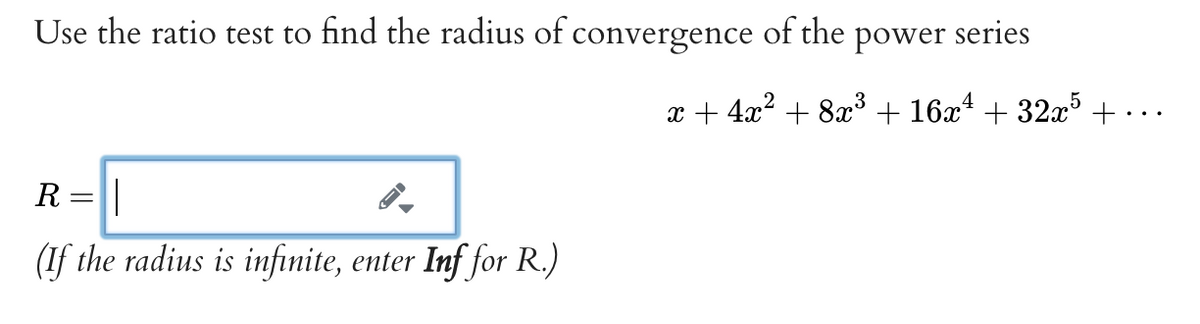 Use the ratio test to find the radius of convergence of the power series
x + 4x² + 8x³ + 16x4 + 32x³ +..
R
(If the radius is infinite, enter Inf for R.)
