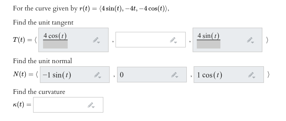 For the curve given by r(t) = (4 sin(t), – 4t, –4 cos(t)),
Find the unit tangent
4 cos (t)
4 sin(t)
T(t) = (
Find the unit normal
N(t) = (-1 sin(t)
1 cos (t)
Find the curvature
K(t)
