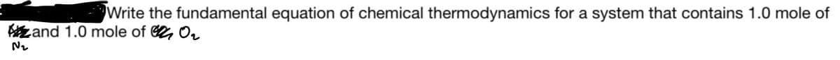 Write the fundamental equation of chemical thermodynamics for a system that contains 1.0 mole of
and 1.0 mole of O₂
N₂