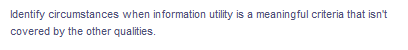 Identify circumstances when information utility is a meaningful criteria that isn't
covered by the other qualities.
