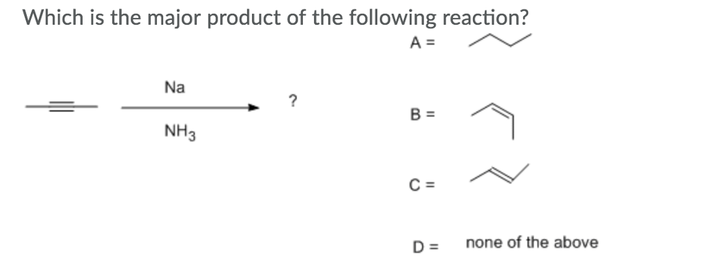 Which is the major product of the following reaction?
A =
Na
NH3
?
B =
C =
D=
none of the above