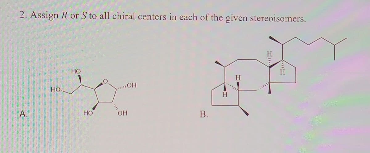 2. Assign R or S to all chiral centers in each of the given stereoisomers.
A.
HO.
НО
HO
ОН
ОН
B.
H
H
II т
Н