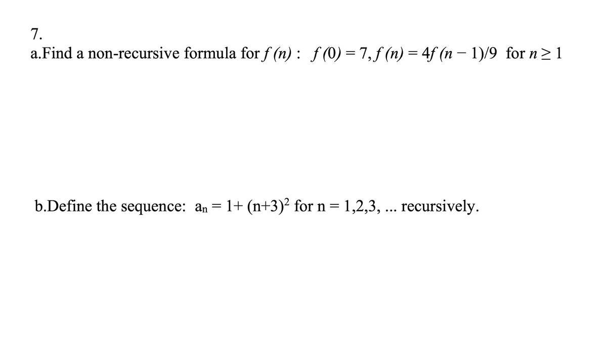 7.
a.Find a non-recursive formula for f (n) : f (0) =7, f (n) = 4f (n – 1)/9 for n>1
b.Define the sequence: an
1+ (n+3)² for n = 1,2,3, ... recursively.
•..
