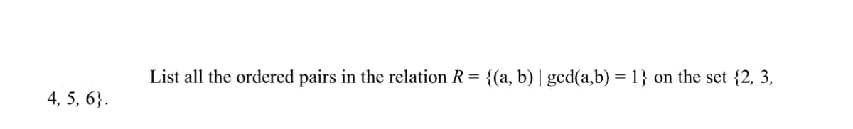 List all the ordered pairs in the relation R = {(a, b)| gcd(a,b) = 1} on the set {2, 3,
4, 5, 6}.
