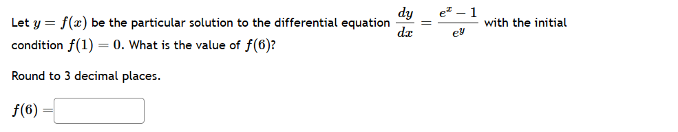 33
dy
e - 1
with the initial
ey
Let y = f(x) be the particular solution to the differential equation
condition f(1) = 0. What is the value of f(6)?
dx
Round to 3 decimal places.
f(6)