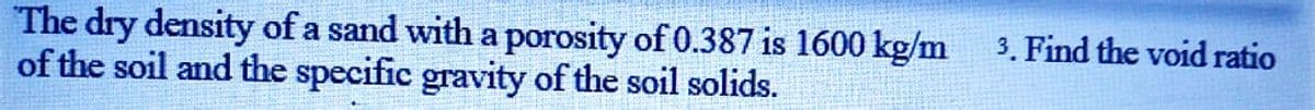 The dry density of a sand with a porosity of 0.387 is 1600 kg/m
of the soil and the specific gravity of the soil solids.
3. Find the void ratio
