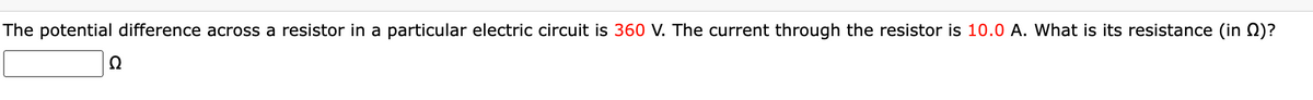 The potential difference across a resistor in a particular electric circuit is 360 V. The current through the resistor is 10.0 A. What is its resistance (in )?
Q