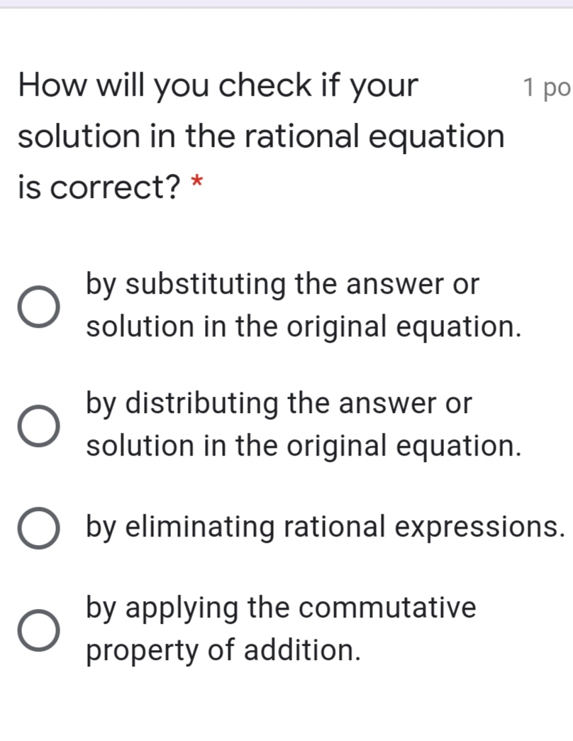 How will you check if your
1 po
solution in the rational equation
is correct? *
by substituting the answer or
solution in the original equation.
by distributing the answer or
solution in the original equation.
by eliminating rational expressions.
by applying the commutative
property of addition.
