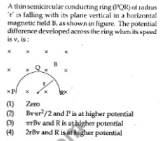 A thin semicircular conducting ring (PQR) of radius
* is falling with its plane vertical in a horizontal
magnetic field B, as shown in figure. The potential
difference developed across the ring when its speed
is v, is:
(1)
Zero
(2)
Bver/2 and Pis at higher potential
Bv and Ris athigher potential
(4)
2rBv and Ris at higher potential
