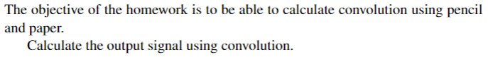 The objective of the homework is to be able to calculate convolution using pencil
and paper.
Calculate the output signal using convolution.