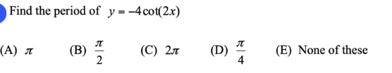 Find the period of y = -4cot(2x)
(A) A
(B)
2
(C) 27
(D)
(E) None of these
