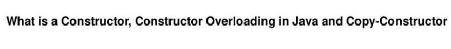 What is a Constructor, Constructor Overloading in Java and Copy-Constructor