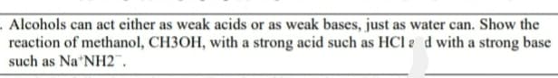 . Alcohols can act either as weak acids or as weak bases, just as water can. Show the
reaction of methanol, CH3OH, with a strong acid such as HCl a d with a strong base
such as Na'NH2".
