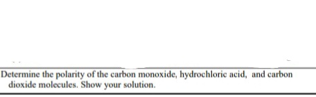 Determine the polarity of the carbon monoxide, hydrochloric acid, and carbon
dioxide molecules. Show your solution.
