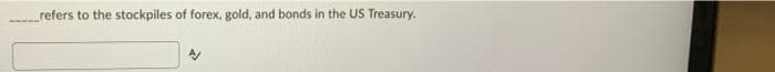 refers to the stockpiles of forex, gold, and bonds in the US Treasury.
